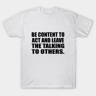 Be content to act and leave the talking to others T-Shirt